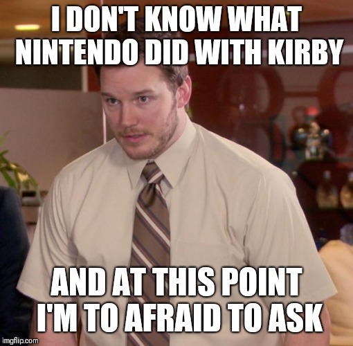 Chris Pratt - Too Afraid to Ask | I DON'T KNOW WHAT NINTENDO DID WITH KIRBY; AND AT THIS POINT I'M TO AFRAID TO ASK | image tagged in chris pratt - too afraid to ask | made w/ Imgflip meme maker