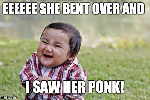 Evil Toddler Meme | EEEEEE SHE BENT OVER AND; I SAW HER PONK! | image tagged in memes,evil toddler | made w/ Imgflip meme maker