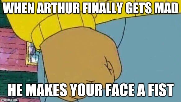 Arthur Fist | WHEN ARTHUR FINALLY GETS MAD; HE MAKES YOUR FACE A FIST | image tagged in memes,arthur fist | made w/ Imgflip meme maker