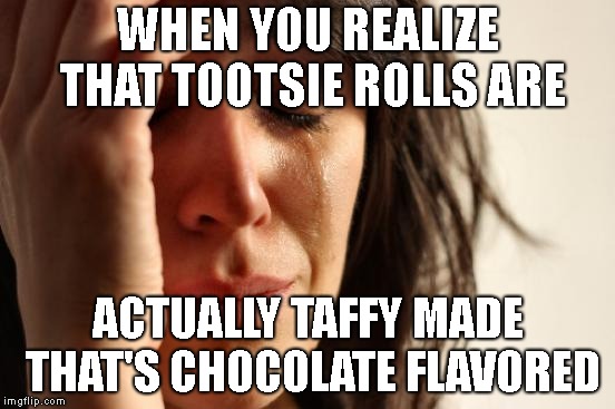 First World Problems Meme | WHEN YOU REALIZE THAT TOOTSIE ROLLS ARE; ACTUALLY TAFFY MADE THAT'S CHOCOLATE FLAVORED | image tagged in memes,first world problems | made w/ Imgflip meme maker
