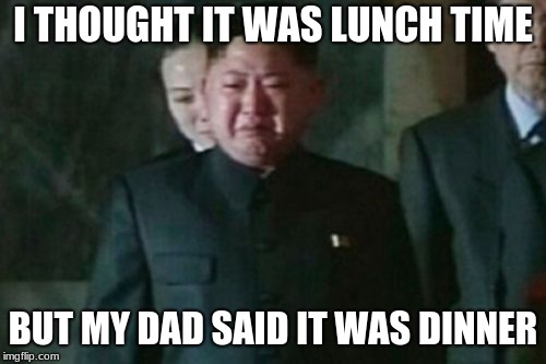 Kim Jong Un Sad Meme | I THOUGHT IT WAS LUNCH TIME BUT MY DAD SAID IT WAS DINNER | image tagged in memes,kim jong un sad | made w/ Imgflip meme maker