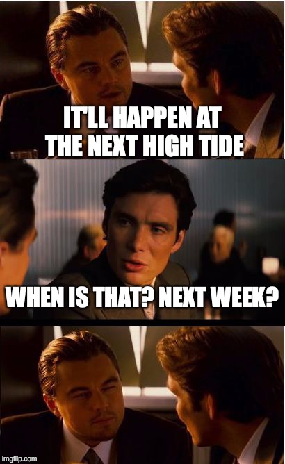 Inception Meme | IT'LL HAPPEN AT THE NEXT HIGH TIDE; WHEN IS THAT? NEXT WEEK? | image tagged in memes,inception | made w/ Imgflip meme maker