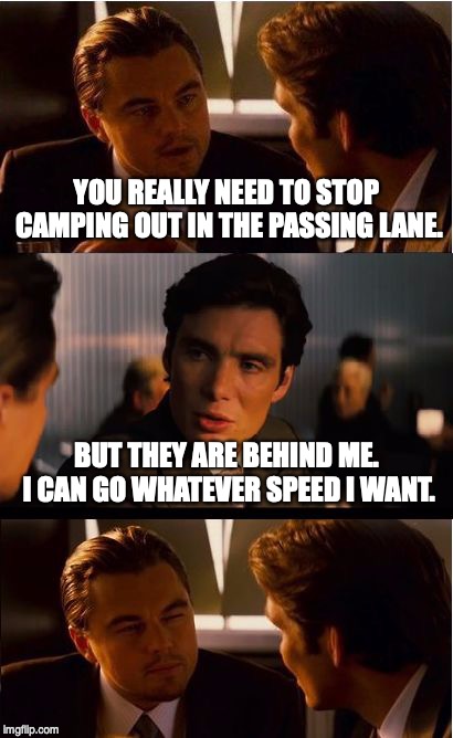 Inception | YOU REALLY NEED TO STOP CAMPING OUT IN THE PASSING LANE. BUT THEY ARE BEHIND ME. I CAN GO WHATEVER SPEED I WANT. | image tagged in memes,inception | made w/ Imgflip meme maker