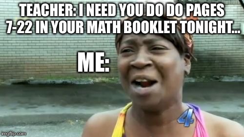 Ain't Nobody Got Time For That Meme | TEACHER: I NEED YOU DO DO PAGES 7-22 IN YOUR MATH BOOKLET TONIGHT... ME: | image tagged in memes,aint nobody got time for that | made w/ Imgflip meme maker