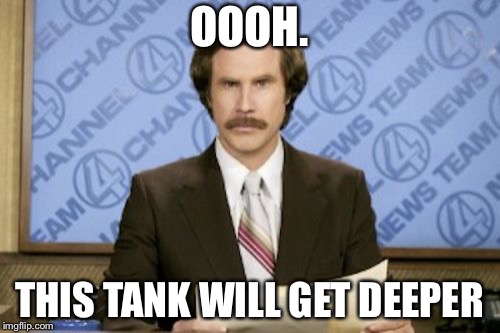 Ron Burgundy Meme | OOOH. THIS TANK WILL GET DEEPER | image tagged in memes,ron burgundy | made w/ Imgflip meme maker