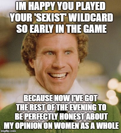 Buddy The Elf | IM HAPPY YOU PLAYED YOUR 'SEXIST' WILDCARD SO EARLY IN THE GAME; BECAUSE NOW I'VE GOT THE REST OF THE EVENING TO BE PERFECTLY HONEST ABOUT MY OPINION ON WOMEN AS A WHOLE | image tagged in memes,buddy the elf | made w/ Imgflip meme maker
