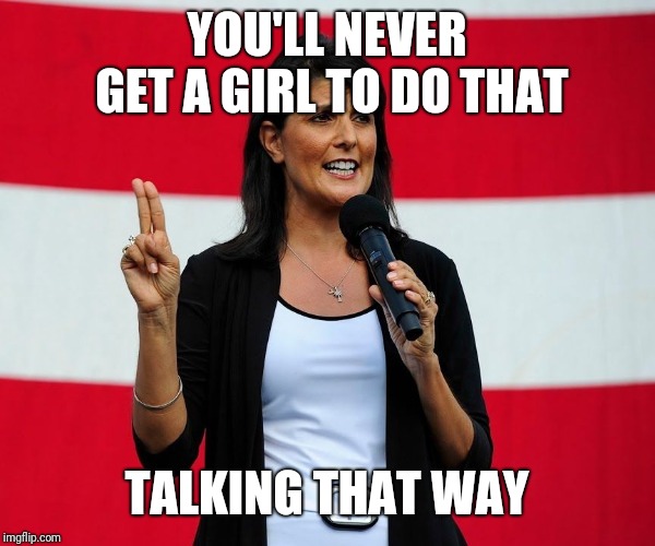 Nikki Haley | YOU'LL NEVER GET A GIRL TO DO THAT TALKING THAT WAY | image tagged in nikki haley | made w/ Imgflip meme maker