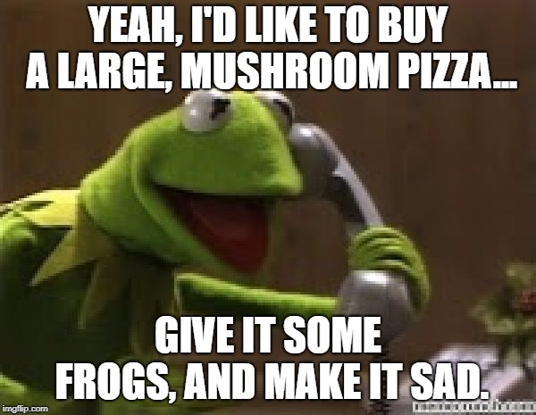 Kermit The Frog At Phone | YEAH, I'D LIKE TO BUY A LARGE, MUSHROOM PIZZA... GIVE IT SOME FROGS, AND MAKE IT SAD. | image tagged in kermit the frog at phone | made w/ Imgflip meme maker
