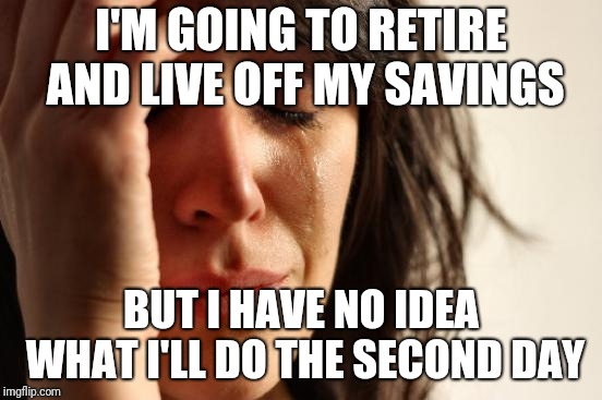 First World Problems | I'M GOING TO RETIRE AND LIVE OFF MY SAVINGS; BUT I HAVE NO IDEA WHAT I'LL DO THE SECOND DAY | image tagged in memes,first world problems | made w/ Imgflip meme maker