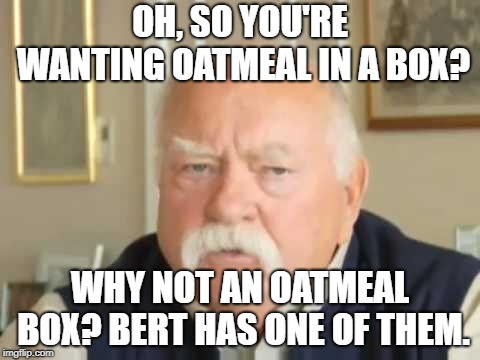 oatmeal | OH, SO YOU'RE WANTING OATMEAL IN A BOX? WHY NOT AN OATMEAL BOX? BERT HAS ONE OF THEM. | image tagged in oatmeal | made w/ Imgflip meme maker