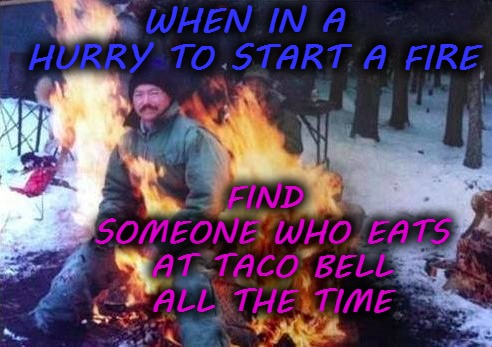LIGAF Meme | WHEN IN A HURRY TO START A FIRE; FIND SOMEONE WHO EATS AT TACO BELL ALL THE TIME | image tagged in memes,funny,taco bell | made w/ Imgflip meme maker