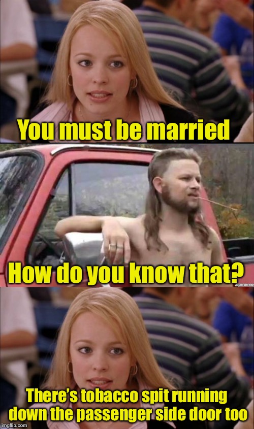 How can you tell if a redneck is married? | You must be married; How do you know that? There’s tobacco spit running down the passenger side door too | image tagged in memes,redneck,married | made w/ Imgflip meme maker