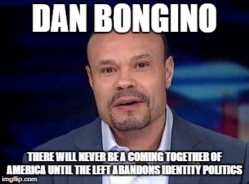 Dan Bongino | DAN BONGINO; THERE WILL NEVER BE A COMING TOGETHER OF AMERICA UNTIL THE LEFT ABANDONS IDENTITY POLITICS | image tagged in dan bongino | made w/ Imgflip meme maker