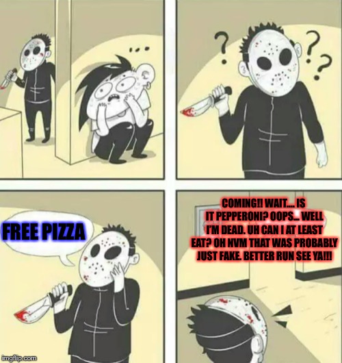 Hiding from serial killer | COMING!! WAIT.... IS IT PEPPERONI? OOPS... WELL I’M DEAD. UH CAN I AT LEAST EAT? OH NVM THAT WAS PROBABLY JUST FAKE. BETTER RUN SEE YA!!! FREE PIZZA | image tagged in hiding from serial killer | made w/ Imgflip meme maker