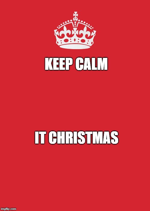 Keep Calm And Carry On Red Meme | KEEP CALM; IT CHRISTMAS | image tagged in memes,keep calm and carry on red | made w/ Imgflip meme maker