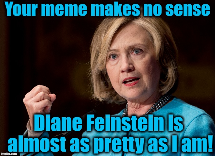 Your meme makes no sense Diane Feinstein is almost as pretty as I am! | made w/ Imgflip meme maker
