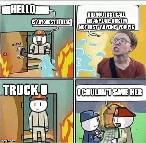 Triggered Feminist Burns | HELLO; DID YOU JUST CALL ME ANY ONE, CUS I’M NOT JUST “ANYONE” YOU PIG; IS ANYONE STILL HERE; TRUCK U; I COULDN’T SAVE HER | image tagged in triggered feminist burns | made w/ Imgflip meme maker