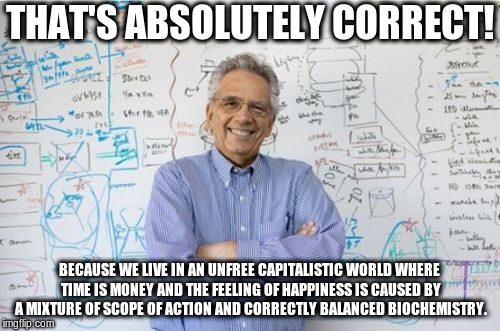 Engineering Professor Meme | THAT'S ABSOLUTELY CORRECT! BECAUSE WE LIVE IN AN UNFREE CAPITALISTIC WORLD WHERE TIME IS MONEY AND THE FEELING OF HAPPINESS IS CAUSED BY A M | image tagged in memes,engineering professor | made w/ Imgflip meme maker