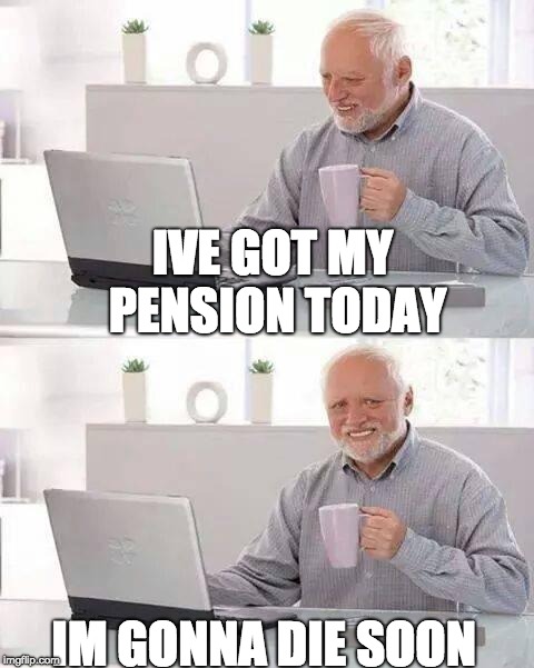 Did you spend your life well, Harold? | IVE GOT MY PENSION TODAY; IM GONNA DIE SOON | image tagged in memes,hide the pain harold,pension,death | made w/ Imgflip meme maker