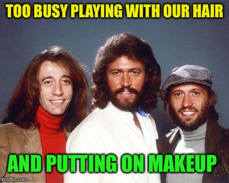 Back to the seventies Bee Gees | TOO BUSY PLAYING WITH OUR HAIR AND PUTTING ON MAKEUP | image tagged in back to the seventies bee gees | made w/ Imgflip meme maker