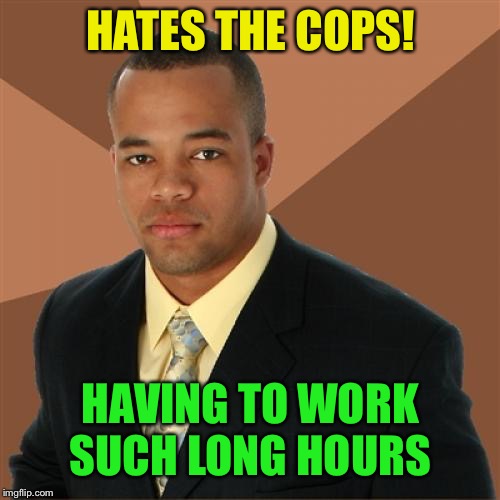 Inspired by: Buggylememe :-) | HATES THE COPS! HAVING TO WORK SUCH LONG HOURS | image tagged in memes,successful black man,cops | made w/ Imgflip meme maker
