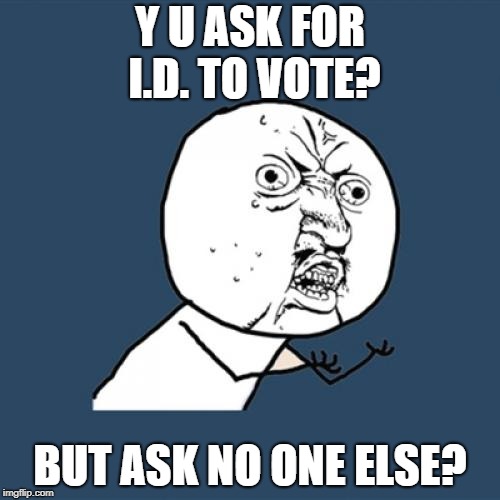 y u ask for i.d. | Y U ASK FOR I.D. TO VOTE? BUT ASK NO ONE ELSE? | image tagged in memes,y u no | made w/ Imgflip meme maker