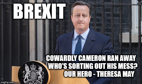Cowardly Cameron - ran away | BREXIT; COWARDLY CAMERON RAN AWAY   
WHO'S SORTING OUT HIS MESS?             
OUR HERO - THERESA MAY | image tagged in david cameron,brexit,theresa may,remain,eu | made w/ Imgflip meme maker