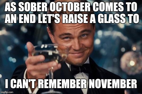 Leonardo Dicaprio Cheers Meme | AS SOBER OCTOBER COMES TO AN END LET'S RAISE A GLASS TO; I CAN'T REMEMBER NOVEMBER | image tagged in memes,leonardo dicaprio cheers | made w/ Imgflip meme maker