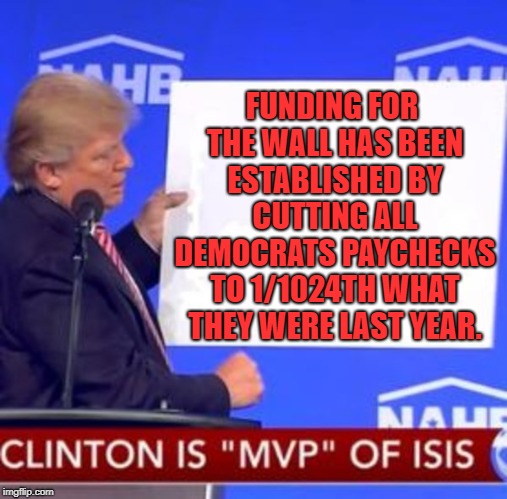 Democrats pay | FUNDING FOR THE WALL HAS BEEN ESTABLISHED BY CUTTING ALL DEMOCRATS PAYCHECKS TO 1/1024TH WHAT THEY WERE LAST YEAR. | image tagged in politics lol | made w/ Imgflip meme maker