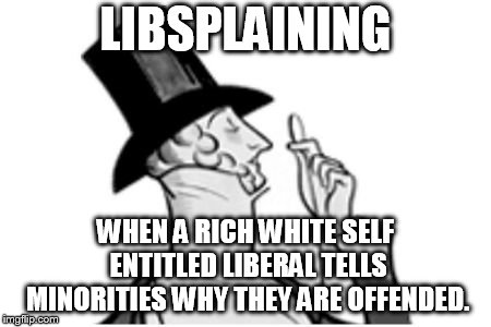 elitist | LIBSPLAINING; WHEN A RICH WHITE SELF ENTITLED LIBERAL TELLS MINORITIES WHY THEY ARE OFFENDED. | image tagged in elitist | made w/ Imgflip meme maker