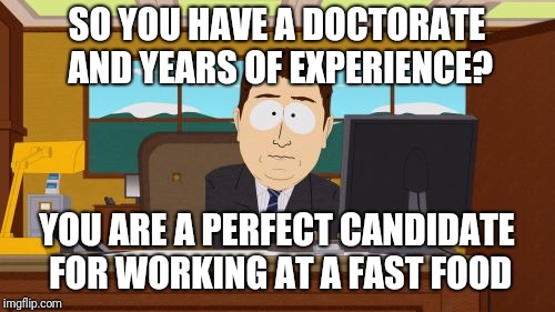 With people that don't even speak English above you. | SO YOU HAVE A DOCTORATE AND YEARS OF EXPERIENCE? YOU ARE A PERFECT CANDIDATE FOR WORKING AT A FAST FOOD | image tagged in memes,aaaaand its gone | made w/ Imgflip meme maker