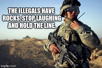 US Army border security |  THE ILLEGALS HAVE ROCKS, STOP LAUGHING AND HOLD THE LINE. | image tagged in soldier on radio,illegals,build the wall,border security | made w/ Imgflip meme maker