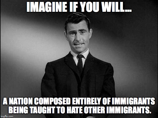 rod serling twilight zone | IMAGINE IF YOU WILL... A NATION COMPOSED ENTIRELY OF IMMIGRANTS BEING TAUGHT TO HATE OTHER IMMIGRANTS. | image tagged in rod serling twilight zone,immigration,caravan,donald trump | made w/ Imgflip meme maker