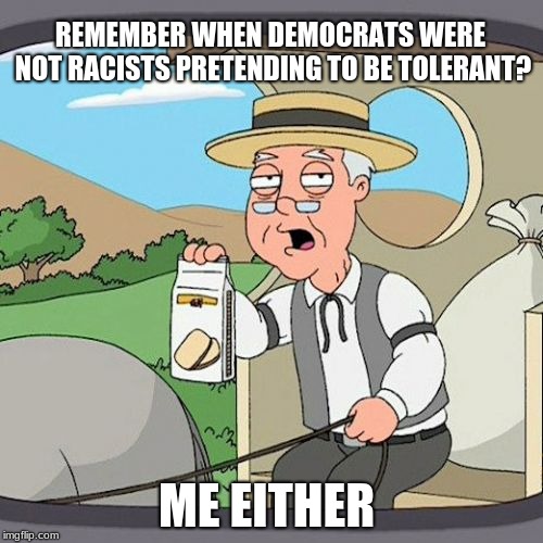 Pepperidge Farms Doesn't Remember Democrat Tolerance | REMEMBER WHEN DEMOCRATS WERE NOT RACISTS PRETENDING TO BE TOLERANT? ME EITHER | image tagged in memes,pepperidge farm remembers,democrats are racists | made w/ Imgflip meme maker