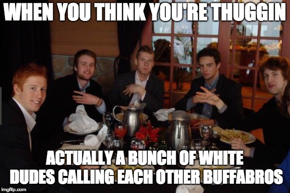 WHEN YOU THINK YOU'RE THUGGIN; ACTUALLY A BUNCH OF WHITE DUDES CALLING EACH OTHER BUFFABROS | made w/ Imgflip meme maker