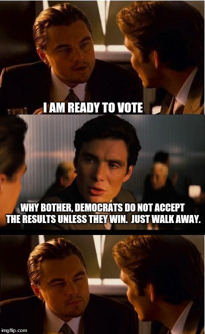 Walk away Democrats | I AM READY TO VOTE; WHY BOTHER, DEMOCRATS DO NOT ACCEPT THE RESULTS UNLESS THEY WIN.  JUST WALK AWAY. | image tagged in memes,inception,walk away,crying democrats,elections matter | made w/ Imgflip meme maker