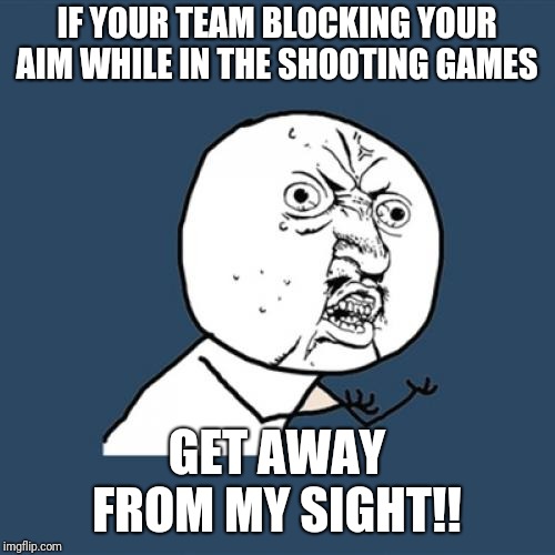 Y U No Meme | IF YOUR TEAM BLOCKING YOUR AIM WHILE IN THE SHOOTING GAMES; GET AWAY FROM MY SIGHT!! | image tagged in memes,y u no | made w/ Imgflip meme maker