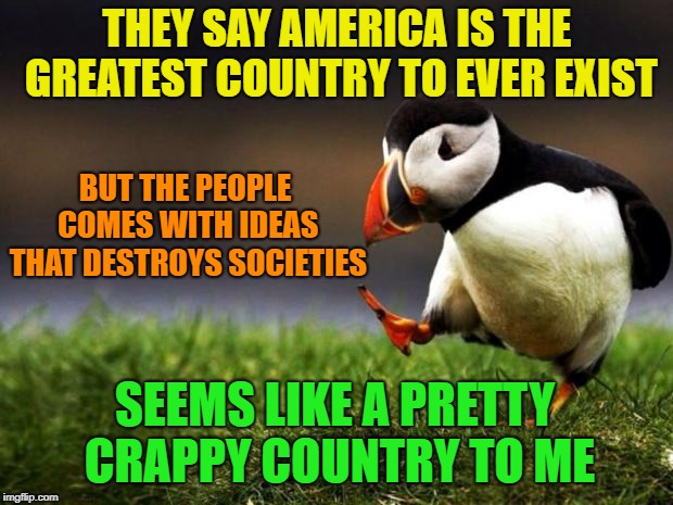 Change my mind | THEY SAY AMERICA IS THE GREATEST COUNTRY TO EVER EXIST; BUT THE PEOPLE COMES WITH IDEAS THAT DESTROYS SOCIETIES; SEEMS LIKE A PRETTY CRAPPY COUNTRY TO ME | image tagged in unpopular opinion puffin,memes | made w/ Imgflip meme maker