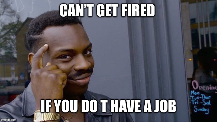 Roll Safe Think About It | CAN’T GET FIRED; IF YOU DO T HAVE A JOB | image tagged in memes,roll safe think about it | made w/ Imgflip meme maker