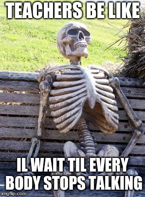 Waiting Skeleton Meme | TEACHERS BE LIKE; IL WAIT TIL EVERY BODY STOPS TALKING | image tagged in memes,waiting skeleton | made w/ Imgflip meme maker