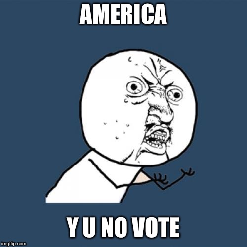 Y U No | AMERICA; Y U NO VOTE | image tagged in memes,y u no | made w/ Imgflip meme maker
