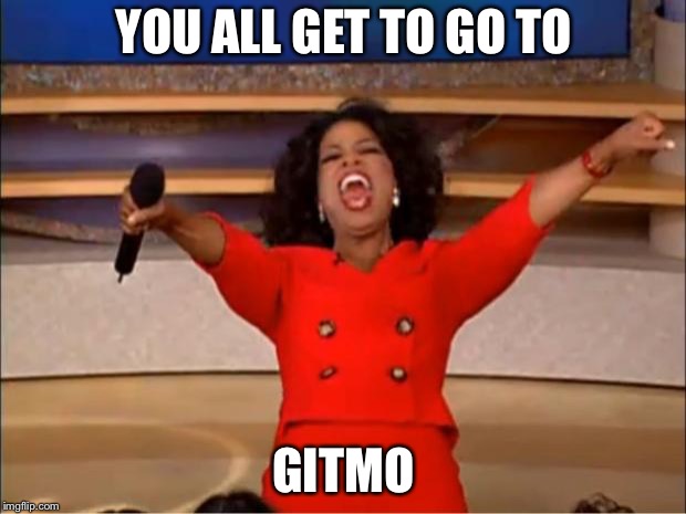 Oprah You Get A Meme | YOU ALL GET TO GO TO; GITMO | image tagged in memes,oprah you get a | made w/ Imgflip meme maker
