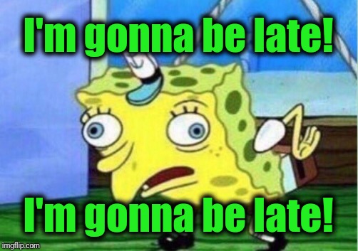 Mocking Spongebob Meme | I'm gonna be late! I'm gonna be late! | image tagged in memes,mocking spongebob | made w/ Imgflip meme maker