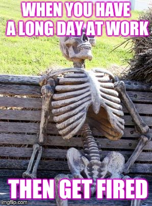 Waiting Skeleton | WHEN YOU HAVE A LONG DAY AT WORK; THEN GET FIRED | image tagged in memes,waiting skeleton | made w/ Imgflip meme maker