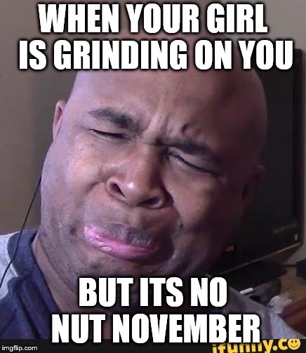 BlastphamousHD Face | WHEN YOUR GIRL IS GRINDING ON YOU; BUT ITS NO NUT NOVEMBER | image tagged in blastphamoushd face | made w/ Imgflip meme maker