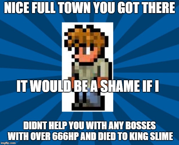 I hope the only person who gets this would find it funny | NICE FULL TOWN YOU GOT THERE; IT WOULD BE A SHAME IF I; DIDNT HELP YOU WITH ANY BOSSES WITH OVER 666HP AND DIED TO KING SLIME | image tagged in terraria guide,lol,gaming,video games | made w/ Imgflip meme maker