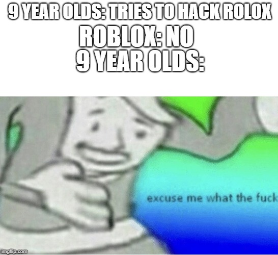 Excuse me wtf blank template | 9 YEAR OLDS: TRIES TO HACK ROLOX; ROBLOX: NO; 9 YEAR OLDS: | image tagged in excuse me wtf blank template | made w/ Imgflip meme maker