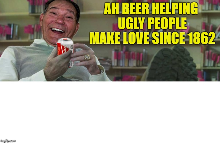 ah beer | AH BEER HELPING UGLY PEOPLE MAKE LOVE SINCE 1862 | image tagged in kewlew,beer | made w/ Imgflip meme maker