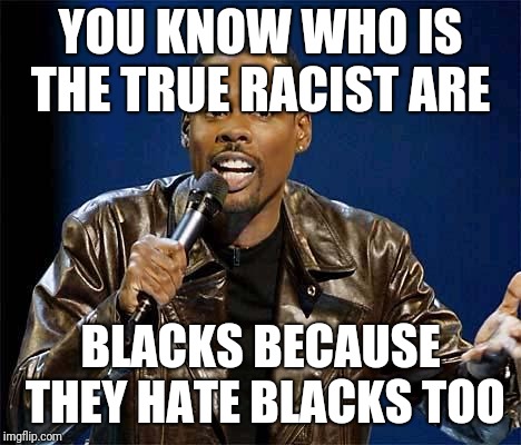 Chris Rock | YOU KNOW WHO IS THE TRUE RACIST ARE; BLACKS BECAUSE THEY HATE BLACKS TOO | image tagged in chris rock | made w/ Imgflip meme maker