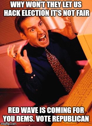 Computer Guy Freaking Out | WHY WON'T THEY LET US HACK ELECTION IT'S NOT FAIR; RED WAVE IS COMING FOR YOU DEMS. VOTE REPUBLICAN | image tagged in computer guy freaking out | made w/ Imgflip meme maker